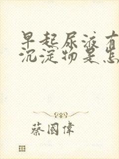 早起尿液有白色沉淀物是怎么回事