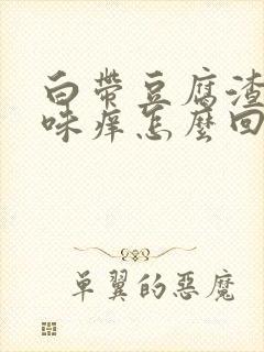 白带豆腐渣有异味痒怎么回事封面