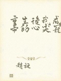 重生后我成了皇帝的心尖宠