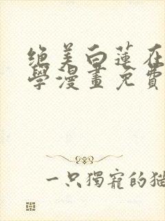 绝美白莲在线教学漫画免费阅读下拉式漫画