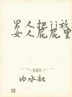 男人把jj放进女人屁屁里视频