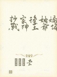 抄家后她娇入骨,战神王爷偏要宠短剧