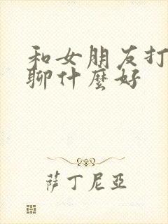 和女朋友打电话聊什么好