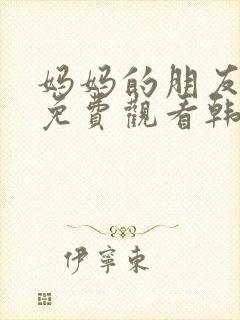 妈妈的朋友在线免费观看韩国