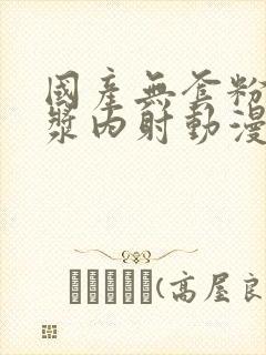 国产无套粉嫩白浆内射动漫