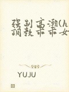 强制高潮(h)调教乖乖女视频