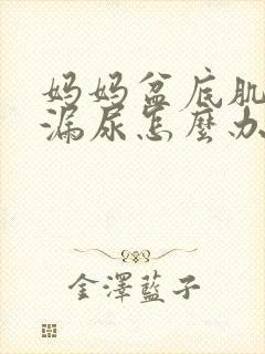 妈妈盆底肌松弛漏尿怎么办