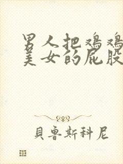 男人把鸡鸡插进美女的屁股里的视频