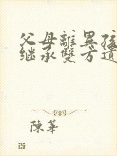 父母离异孩子能继承双方遗产吗