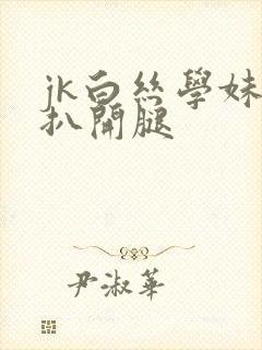 jk白丝学妹被扒开腿