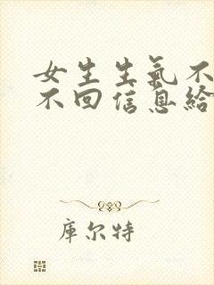 女生生气不理你不回信息给你怎么办