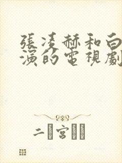 张凌赫和白鹿主演的电视剧有哪些