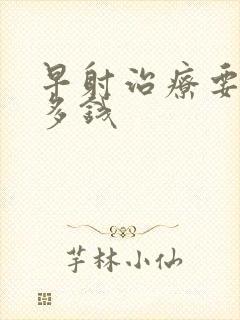 早射治疗要花好多钱