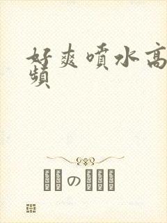 好爽喷水高潮视频