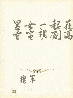 男女一起在线观看电视剧高清免费