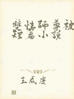 双性师尊被侵犯短篇小说