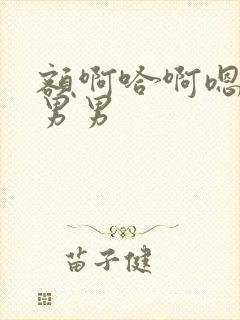 额啊哈啊嗯啊哦男男