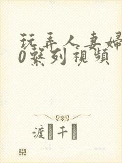 玩弄人妻妇500系列视频