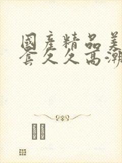 国产精品美女无套久久高潮