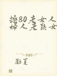 搡80老女人老妇人老熟女