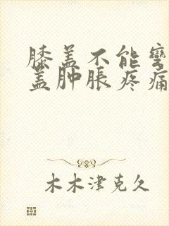 膝盖不能弯曲膝盖肿胀疼痛