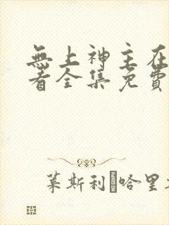 无上神主在线观看全集免费播放短剧