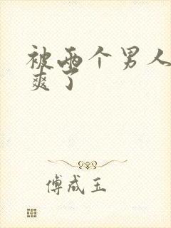 被两个男人伺候爽了