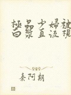 极品少妇被黑人白浆直流视频