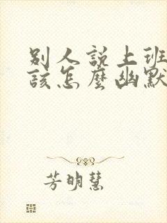 别人说上班了我该怎么幽默的回复