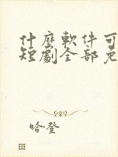 什么软件可以看短剧全部免费视频