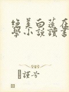 绝美白莲在线教学小说读书阁