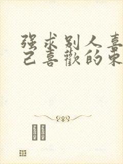 强求别人喜欢自己喜欢的东西