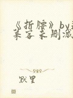 《折腰》by蓬莱客未删减