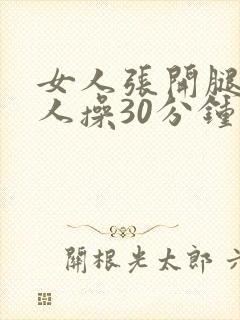 女人张开腿让男人操30分钟免费