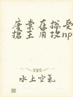 唐棠在总受文里抢主角攻np