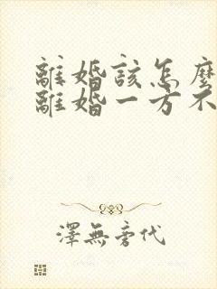 离婚该怎么起诉离婚一方不同意