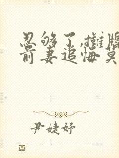 忍够了,摊牌后前妻追悔莫及原著小说