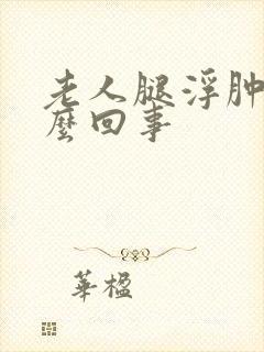 老人腿浮肿是怎么回事