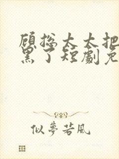 顾总太太把你拉黑了短剧免费观看完整王格格