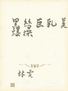 黑丝巨乳美女被爆操