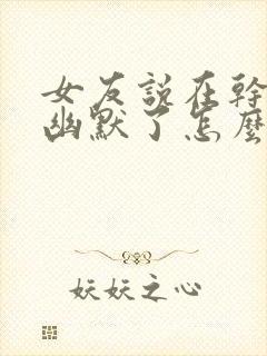 女友说在干嘛呢幽默了怎么回复呢