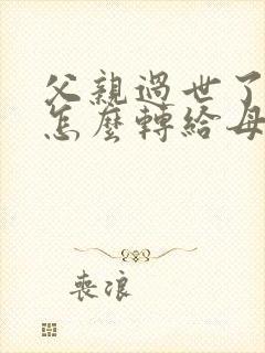 父亲过世了房产怎么转给母亲