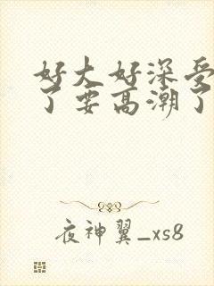 好大好深受不了了要高潮了