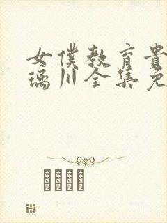 女仆教育贵族琉璃川全集免费观看是什么