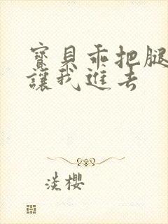 宝贝乖把腿张开让我进去