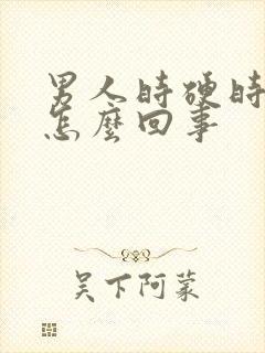 男人时硬时软是怎么回事