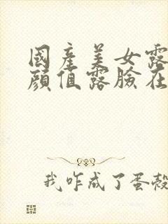 国产美女露脸高颜值露脸在线