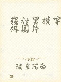 强壮男模穿三角裤图片