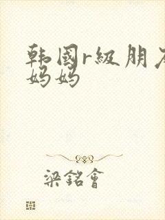 韩国r级朋友的妈妈