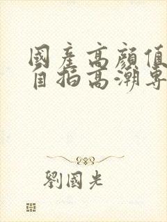 国产高颜值露脸自拍高潮专区封面